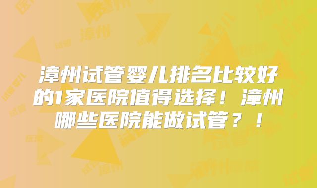 漳州试管婴儿排名比较好的1家医院值得选择！漳州哪些医院能做试管？！
