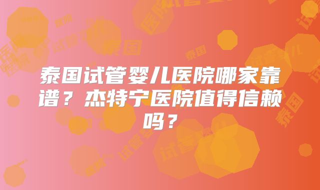 泰国试管婴儿医院哪家靠谱？杰特宁医院值得信赖吗？