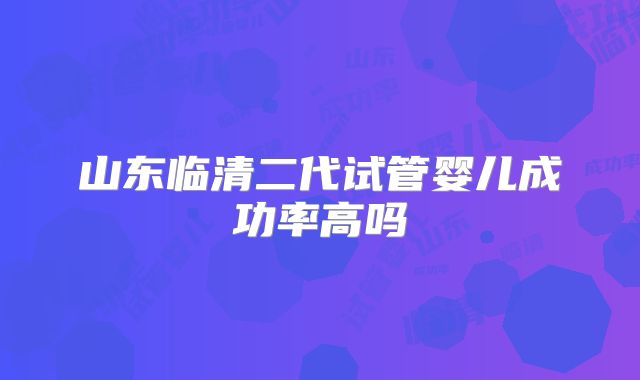 山东临清二代试管婴儿成功率高吗