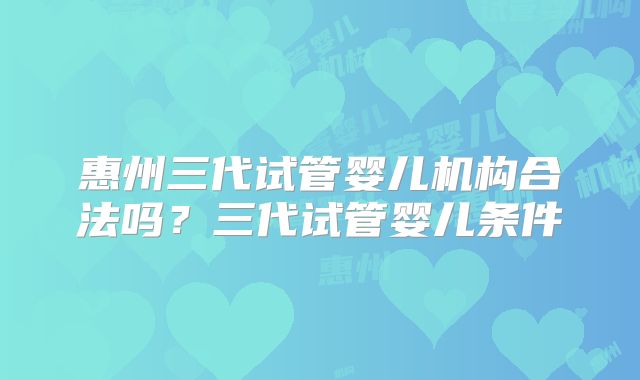 惠州三代试管婴儿机构合法吗？三代试管婴儿条件