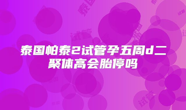 泰国帕泰2试管孕五周d二聚体高会胎停吗
