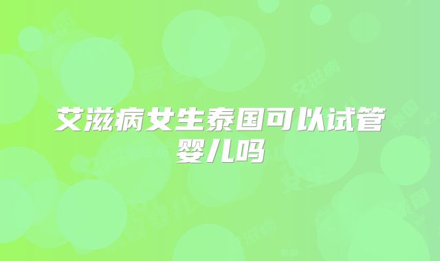 艾滋病女生泰国可以试管婴儿吗