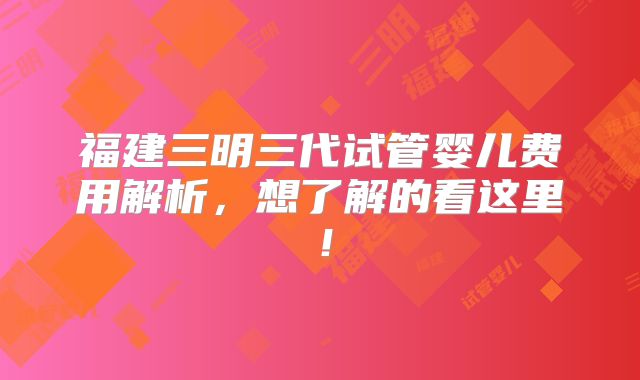 福建三明三代试管婴儿费用解析，想了解的看这里！