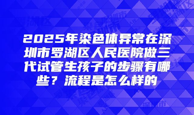 2025年染色体异常在深圳市罗湖区人民医院做三代试管生孩子的步骤有哪些?流程是怎么样的