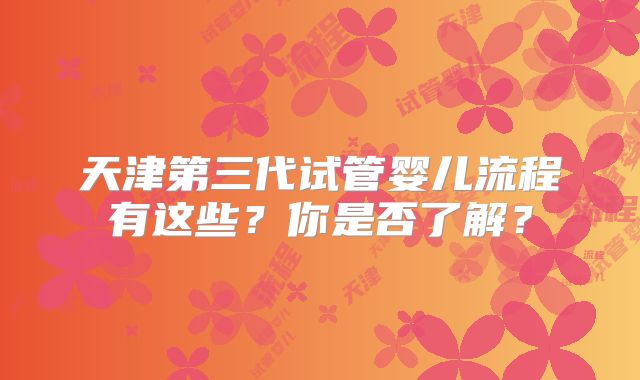 天津第三代试管婴儿流程有这些？你是否了解？
