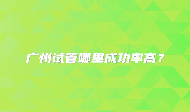 广州试管哪里成功率高?