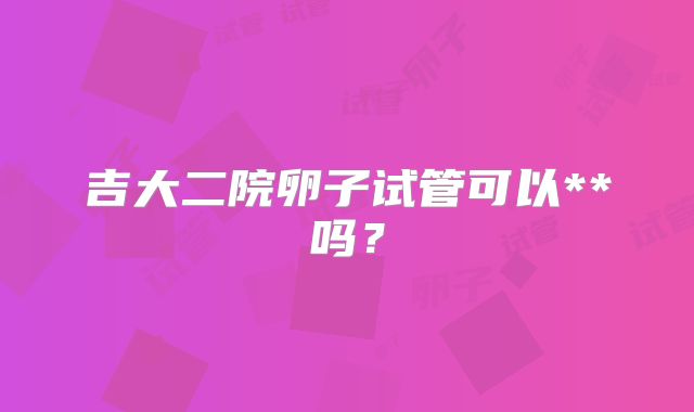 吉大二院卵子试管可以**吗？