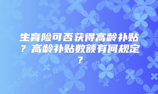 生育险可否获得高龄补贴?高龄补贴数额有何规定?