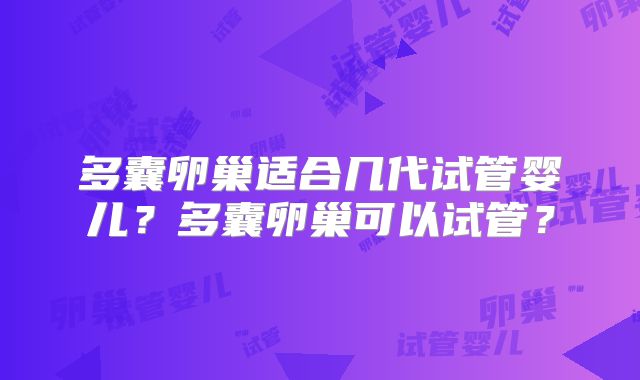 多囊卵巢适合几代试管婴儿?多囊卵巢可以试管?