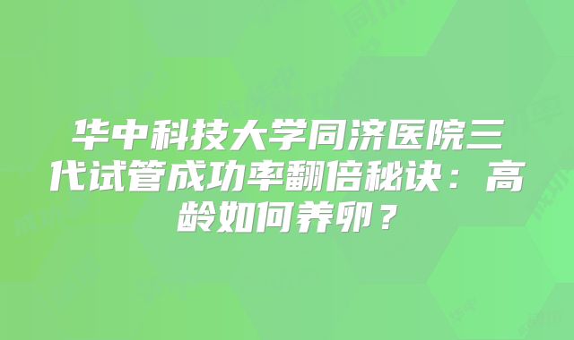 华中科技大学同济医院三代试管成功率翻倍秘诀：高龄如何养卵？