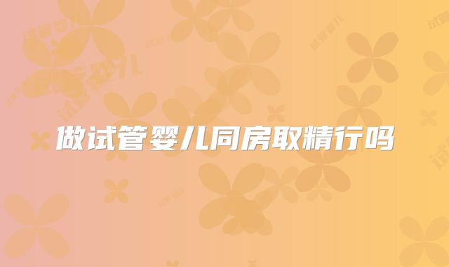 做试管婴儿同房取精行吗