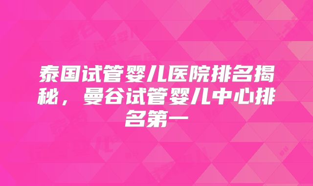 泰国试管婴儿医院排名揭秘，曼谷试管婴儿中心排名第一