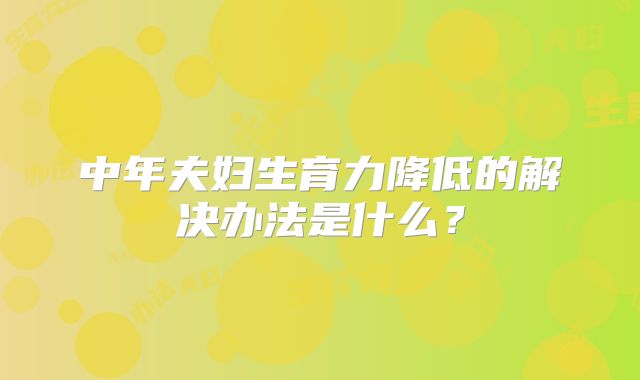 中年夫妇生育力降低的解决办法是什么？
