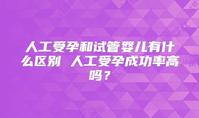人工受孕和试管婴儿有什么区别 人工受孕成功率高吗？