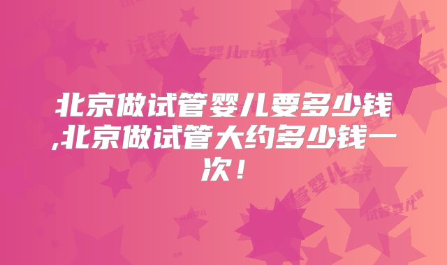 北京做试管婴儿要多少钱,北京做试管大约多少钱一次!