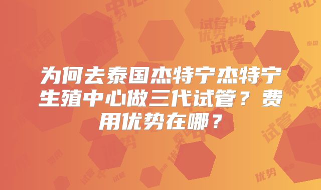 为何去泰国杰特宁杰特宁生殖中心做三代试管?费用优势在哪?