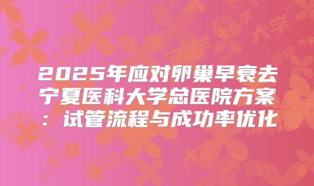 2025年应对卵巢早衰去宁夏医科大学总医院方案：试管流程与成功率优化