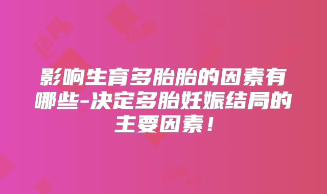 影响生育多胎胎的因素有哪些-决定多胎妊娠结局的主要因素！