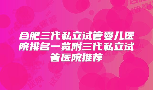 合肥三代私立试管婴儿医院排名一览附三代私立试管医院推荐