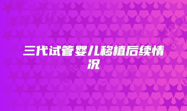 三代试管婴儿移植后续情况