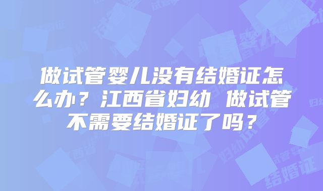 做试管婴儿没有结婚证怎么办？江西省妇幼 做试管不需要结婚证了吗？