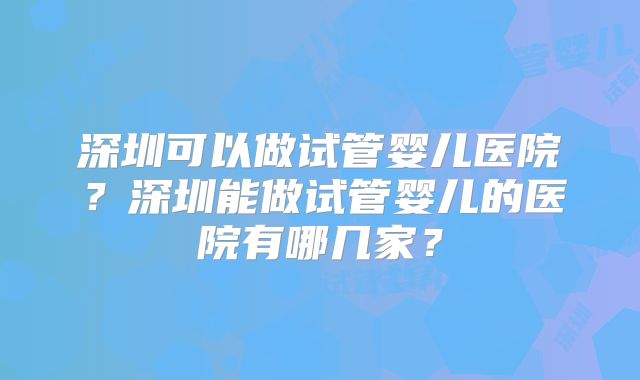 深圳可以做试管婴儿医院？深圳能做试管婴儿的医院有哪几家？