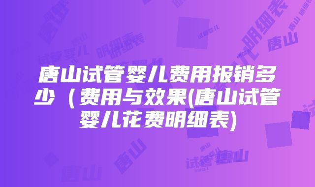 唐山试管婴儿费用报销多少（费用与效果(唐山试管婴儿花费明细表)