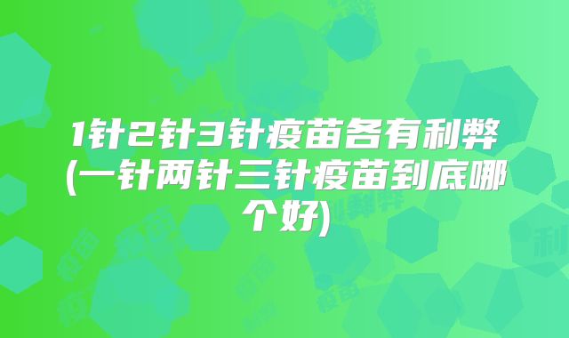 1针2针3针疫苗各有利弊(一针两针三针疫苗到底哪个好)