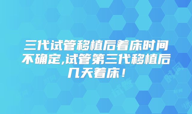 三代试管移植后着床时间不确定,试管第三代移植后几天着床！