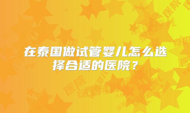 在泰国做试管婴儿怎么选择合适的医院？