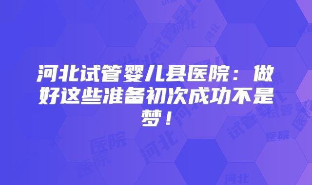 河北试管婴儿县医院：做好这些准备初次成功不是梦！