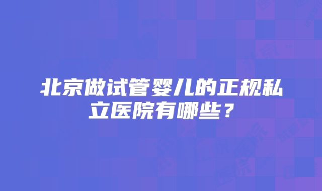 北京做试管婴儿的正规私立医院有哪些？