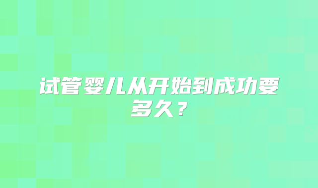 试管婴儿从开始到成功要多久?
