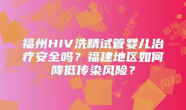 福州HIV洗精试管婴儿治疗安全吗?福建地区如何降低传染风险?