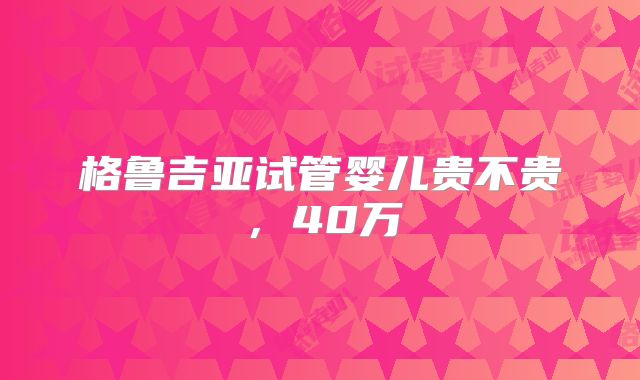 格鲁吉亚试管婴儿贵不贵，40万