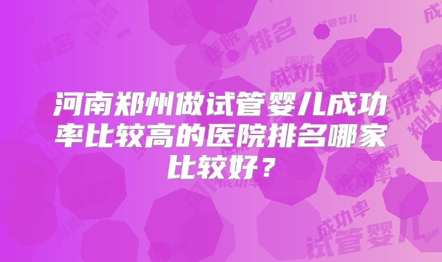 河南郑州做试管婴儿成功率比较高的医院排名哪家比较好？