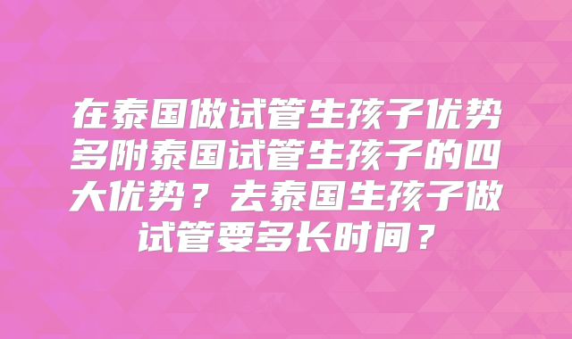 在泰国做试管生孩子优势多附泰国试管生孩子的四大优势？去泰国生孩子做试管要多长时间？