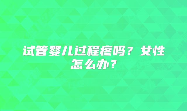 试管婴儿过程疼吗？女性怎么办？