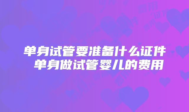 单身试管要准备什么证件 单身做试管婴儿的费用