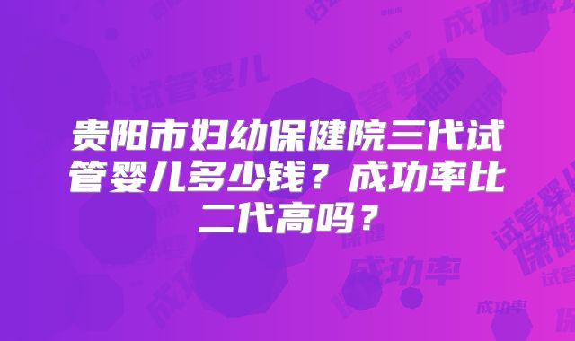 贵阳市妇幼保健院三代试管婴儿多少钱？成功率比二代高吗？