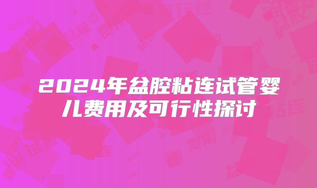 2024年盆腔粘连试管婴儿费用及可行性探讨