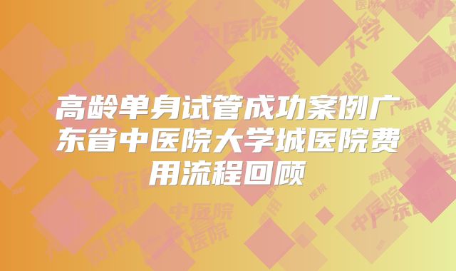 高龄单身试管成功案例广东省中医院大学城医院费用流程回顾