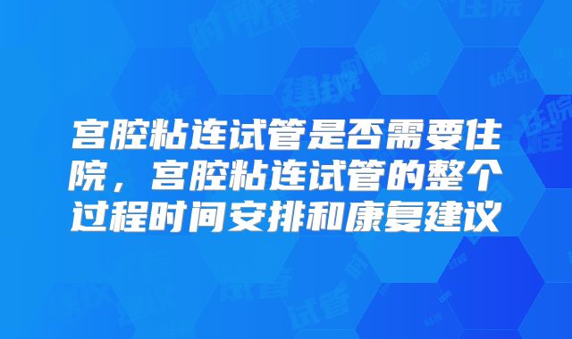 宫腔粘连试管是否需要住院,宫腔粘连试管的整个过程时间安排和康复建议