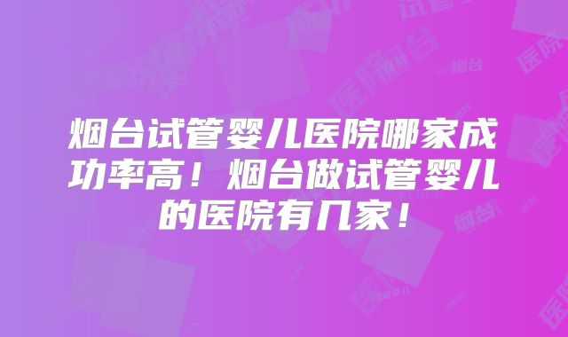 烟台试管婴儿医院哪家成功率高!烟台做试管婴儿的医院有几家!