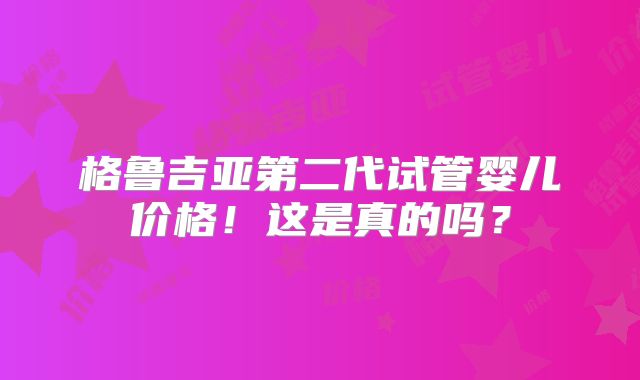 格鲁吉亚第二代试管婴儿价格!这是真的吗?