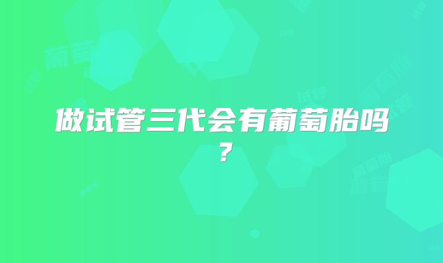 做试管三代会有葡萄胎吗？