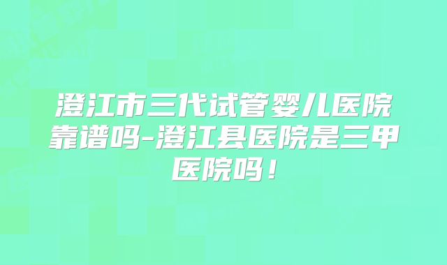 澄江市三代试管婴儿医院靠谱吗-澄江县医院是三甲医院吗!