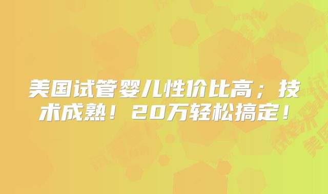 美国试管婴儿性价比高；技术成熟！20万轻松搞定！