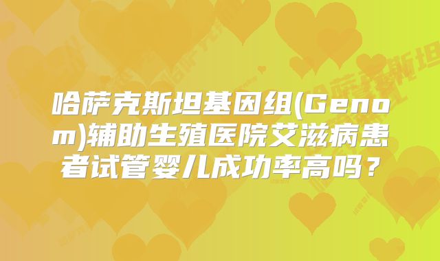 哈萨克斯坦基因组(Genom)辅助生殖医院艾滋病患者试管婴儿成功率高吗?