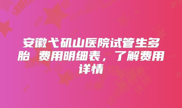 安徽弋矶山医院试管生多胎 费用明细表,了解费用详情